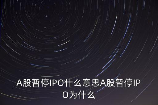 a股暫停ipo是什么意思，A股暫停IPO什么意思A股暫停IPO為什么