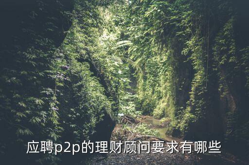 p2p招聘有什么要求么，面試p2p主管應(yīng)具備的條件應(yīng)該怎么招聘