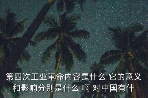 什么是第四次工業(yè)革命，第四次工業(yè)革命內(nèi)容是什么 它的意義和影響分別是什么 啊 對中國有什