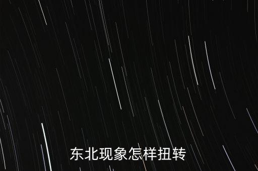 什么是東北現(xiàn)象，東北現(xiàn)象怎樣扭轉(zhuǎn)
