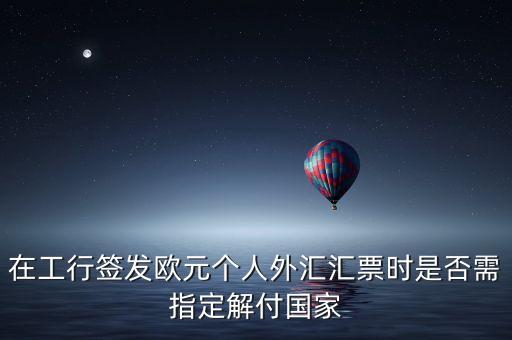 在工行簽發(fā)歐元個人外匯匯票時是否需指定解付國家