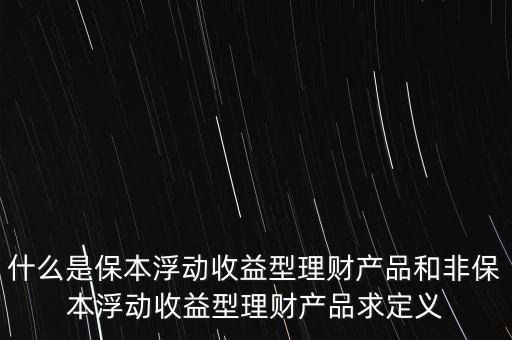 什么是保本浮動收益理財計劃，什么是保本浮動收益型理財產品和非保本浮動收益型理財產品求定義