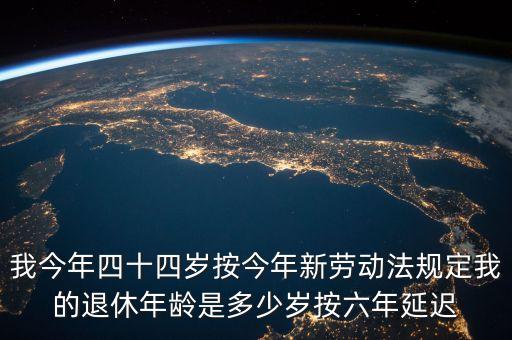 6年延遲一歲什么意思，我今年四十四歲按今年新勞動法規(guī)定我的退休年齡是多少歲按六年延遲