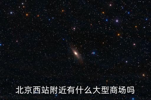 北京西邊有什么大商場，北京西站附近商場最好是知名的超市