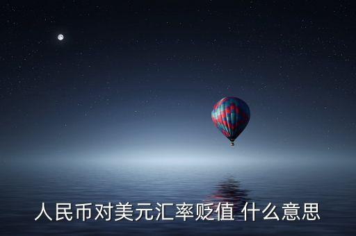 人民幣兌美元貶值什么意思，人民幣對美元匯率貶值 什么意思