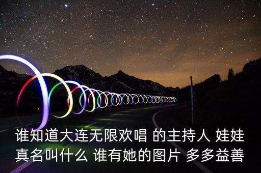 大連孫蔭環(huán)女兒叫什么，誰(shuí)知道大連無限歡唱 的主持人 娃娃真名叫什么 誰(shuí)有她的圖片 多多益善