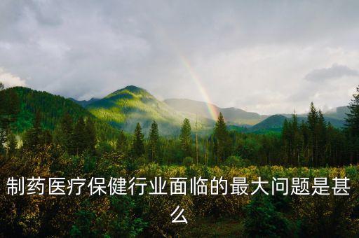 2016年藥品行業(yè)有什么困難，制藥醫(yī)療保健行業(yè)面臨的最大問題是甚么