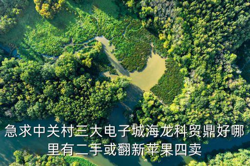 中關村科貿電子城4層賣什么，急求中關村三大電子城海龍科貿鼎好哪里有二手或翻新蘋果四賣