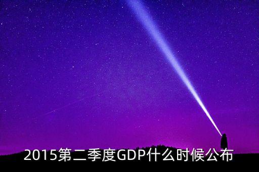 2015gdp什么時(shí)間公布，2015第二季度GDP什么時(shí)候公布