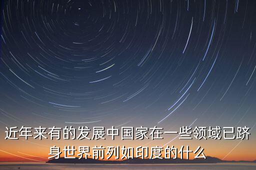 中國(guó)的什么躋身世界，印度的什么產(chǎn)業(yè)中國(guó)的什么業(yè)和工業(yè)的已經(jīng)躋身世界前列