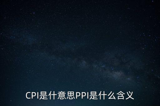 什么是cpi什么是ppi，CPI和PPI分別是什么意思