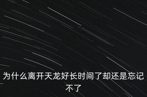 天龍末年為什么退出，為什么離開天龍好長(zhǎng)時(shí)間了卻還是忘記不了