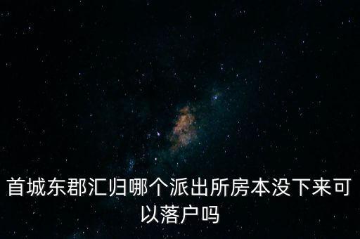 首城東郡匯歸哪個(gè)派出所房本沒(méi)下來(lái)可以落戶嗎