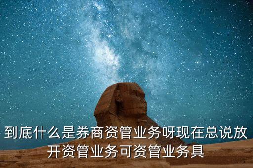 什么是券商資管產(chǎn)品，到底什么是券商資管業(yè)務(wù)呀現(xiàn)在總說(shuō)放開資管業(yè)務(wù)可資管業(yè)務(wù)具