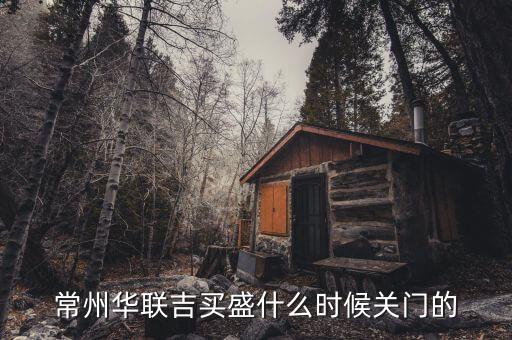 華聯(lián)吉買盛為什么要關(guān)門，常州華聯(lián)吉買盛還正常營(yíng)業(yè)嗎