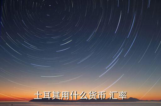 土耳其使用什么貨幣，現(xiàn)在土耳其用什么貨幣