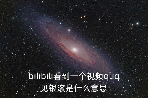 見銀滾什么意思，bilibili看到一個(gè)視頻quq見銀滾是什么意思