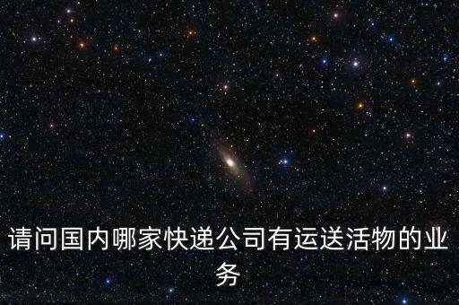請(qǐng)問(wèn)國(guó)內(nèi)哪家快遞公司有運(yùn)送活物的業(yè)務(wù)