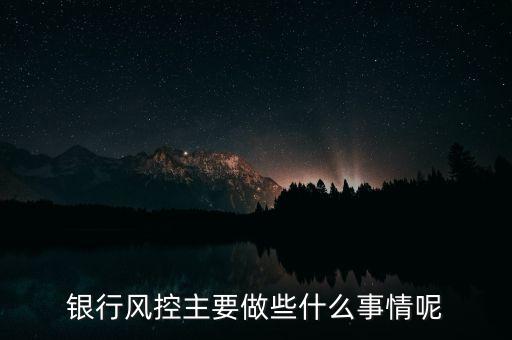銀行風(fēng)控主要做什么，銀行風(fēng)控主要做些什么事情呢