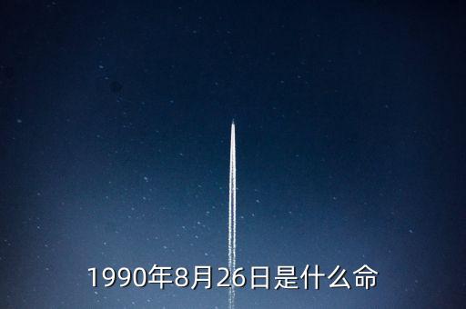 90年8月26是什么命，1990年8月26日午時是什么命