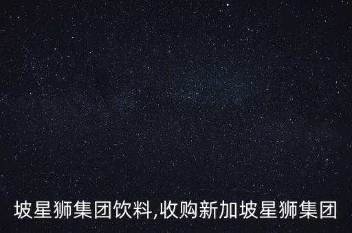 新加坡星獅集團(tuán)飲料,收購(gòu)新加坡星獅集團(tuán)