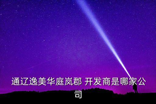  通遼逸美華庭嵐郡 開(kāi)發(fā)商是哪家公司