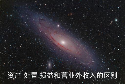 資產(chǎn) 處置 損益和營(yíng)業(yè)外收入的區(qū)別