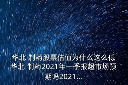  華北 制藥股票估值為什么這么低 華北 制藥2021年一季報超市場預期嗎2021...