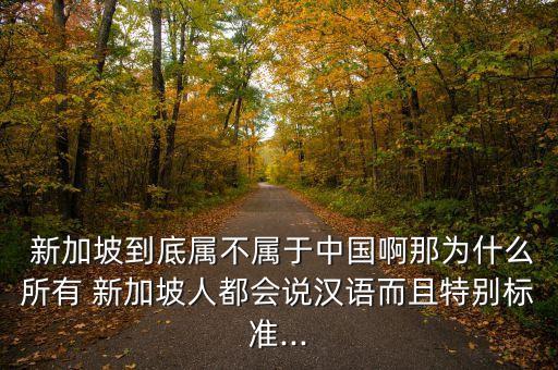  新加坡到底屬不屬于中國啊那為什么所有 新加坡人都會說漢語而且特別標準...