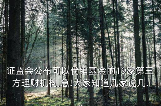 證監(jiān)會公布可以代銷基金的19家第三方理財機構,急!大家知道幾家說幾...