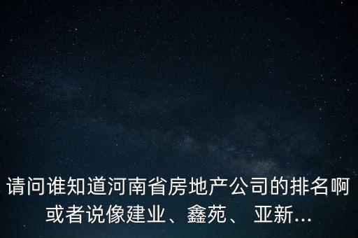 請(qǐng)問(wèn)誰(shuí)知道河南省房地產(chǎn)公司的排名啊或者說(shuō)像建業(yè)、鑫苑、 亞新...