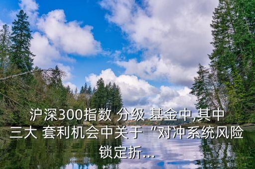 滬深300指數(shù) 分級 基金中,其中三大 套利機(jī)會中關(guān)于“對沖系統(tǒng)風(fēng)險(xiǎn)鎖定折...