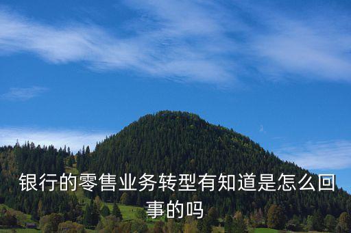  銀行的零售業(yè)務轉(zhuǎn)型有知道是怎么回事的嗎