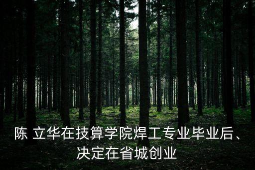 陳 立華在技算學(xué)院焊工專業(yè)畢業(yè)后、決定在省城創(chuàng)業(yè)