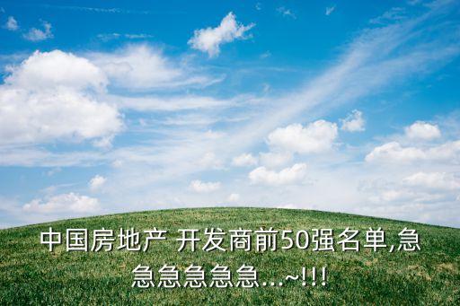 中國(guó)房地產(chǎn) 開發(fā)商前50強(qiáng)名單,急急急急急急...~!!!