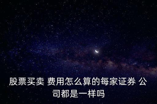 股票買賣 費用怎么算的每家證券 公司都是一樣嗎