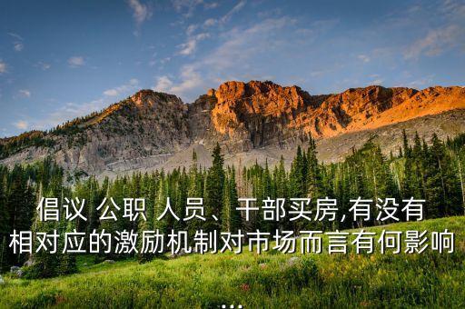 倡議 公職 人員、干部買房,有沒有相對(duì)應(yīng)的激勵(lì)機(jī)制對(duì)市場(chǎng)而言有何影響...