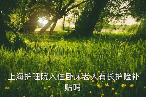  上海護(hù)理院入住臥床老人有長護(hù)險補(bǔ)貼嗎