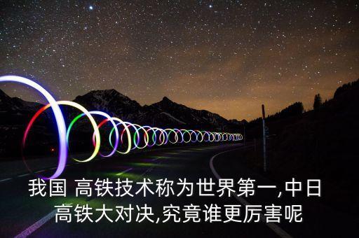 我國 高鐵技術稱為世界第一,中日 高鐵大對決,究竟誰更厲害呢