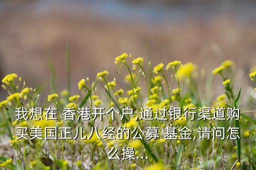 我想在 香港開個(gè)戶,通過銀行渠道購買美國正兒八經(jīng)的公募 基金,請(qǐng)問怎么操...