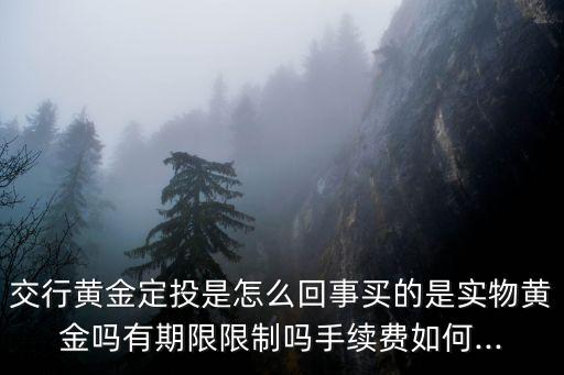 交行黃金定投是怎么回事買的是實物黃金嗎有期限限制嗎手續(xù)費如何...