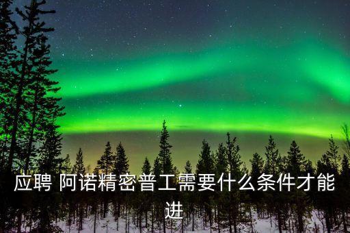 應(yīng)聘 阿諾精密普工需要什么條件才能進
