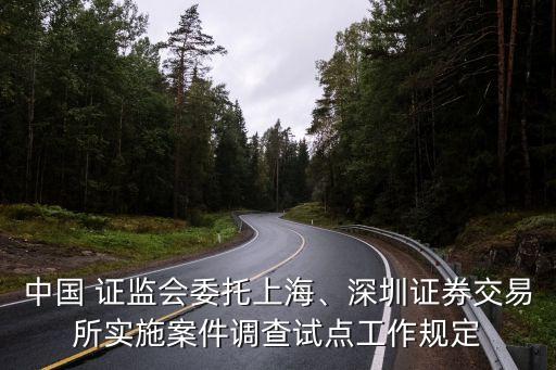 中國 證監(jiān)會委托上海、深圳證券交易所實施案件調(diào)查試點(diǎn)工作規(guī)定