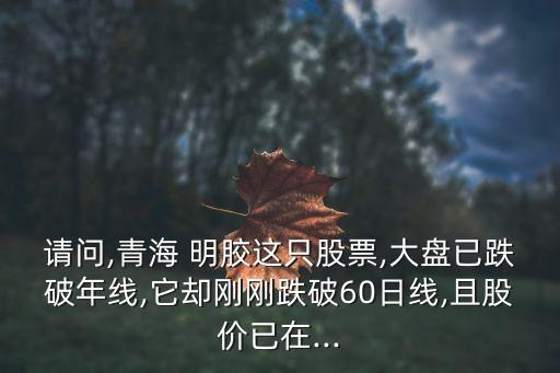請(qǐng)問(wèn),青海 明膠這只股票,大盤已跌破年線,它卻剛剛跌破60日線,且股價(jià)已在...