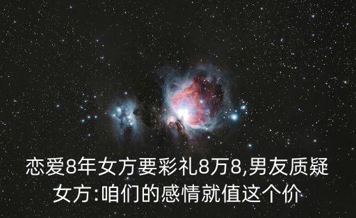 戀愛8年女方要彩禮8萬8,男友質疑女方:咱們的感情就值這個價