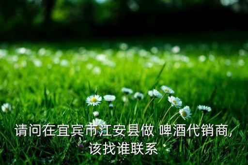 請(qǐng)問(wèn)在宜賓市江安縣做 啤酒代銷(xiāo)商,該找誰(shuí)聯(lián)系
