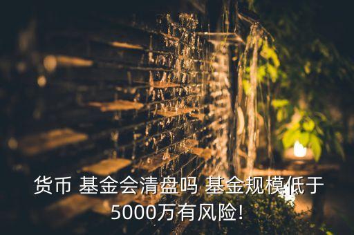  貨幣 基金會清盤嗎 基金規(guī)模低于5000萬有風險!