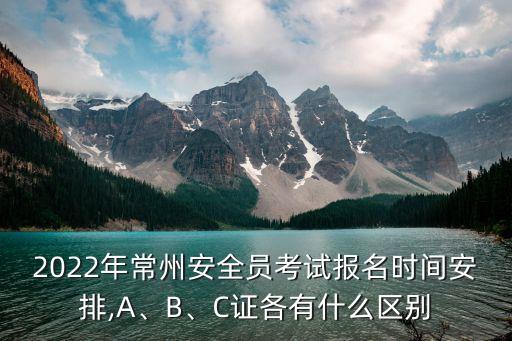2022年常州安全員考試報名時間安排,A、B、C證各有什么區(qū)別