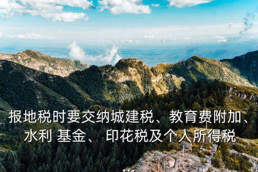 報地稅時要交納城建稅、教育費附加、 水利 基金、 印花稅及個人所得稅...