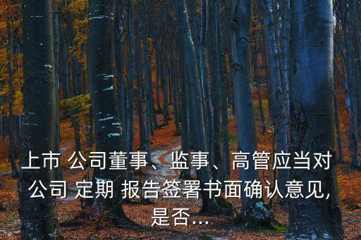 上市 公司董事、監(jiān)事、高管應(yīng)當(dāng)對 公司 定期 報告簽署書面確認(rèn)意見,是否...